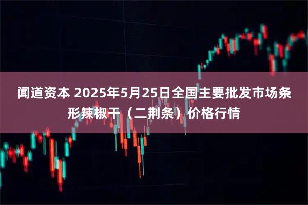 闻道资本 2025年5月25日全国主要批发市场条形辣椒干（二荆条）价格行情