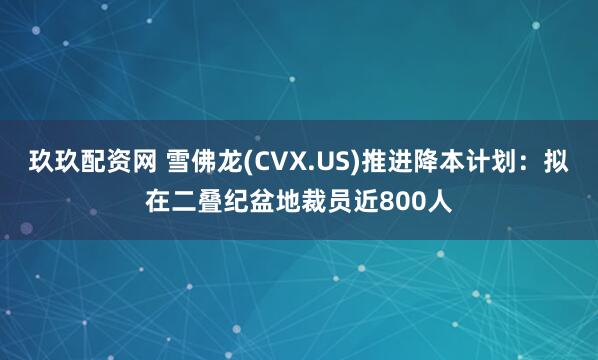 玖玖配资网 雪佛龙(CVX.US)推进降本计划：拟在二叠纪盆地裁员近800人