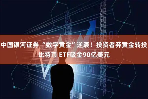 中国银河证券 “数字黄金”逆袭！投资者弃黄金转投比特币 ETF吸金90亿美元