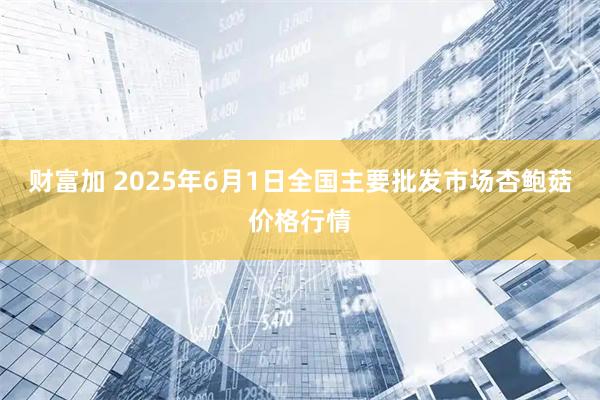 财富加 2025年6月1日全国主要批发市场杏鲍菇价格行情