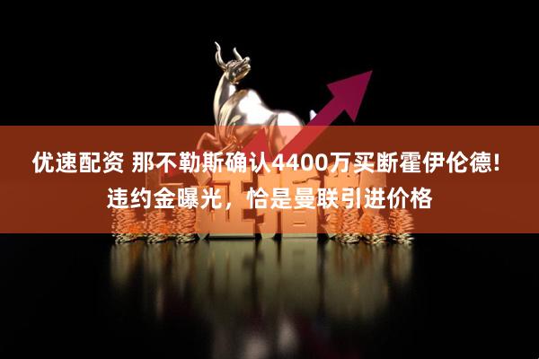 优速配资 那不勒斯确认4400万买断霍伊伦德! 违约金曝光，恰是曼联引进价格