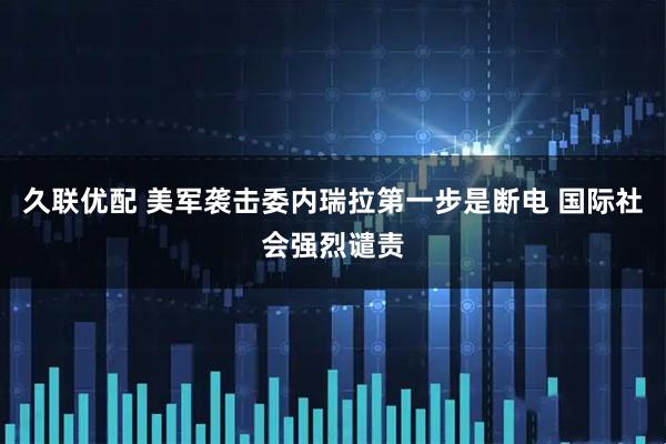 久联优配 美军袭击委内瑞拉第一步是断电 国际社会强烈谴责