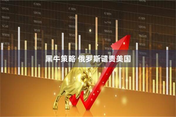 黑牛策略 俄罗斯谴责美国