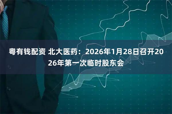 粤有钱配资 北大医药：2026年1月28日召开2026年第一次临时股东会