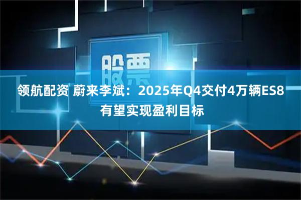 领航配资 蔚来李斌：2025年Q4交付4万辆ES8 有望实现盈利目标