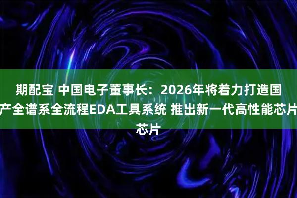 期配宝 中国电子董事长：2026年将着力打造国产全谱系全流程EDA工具系统 推出新一代高性能芯片