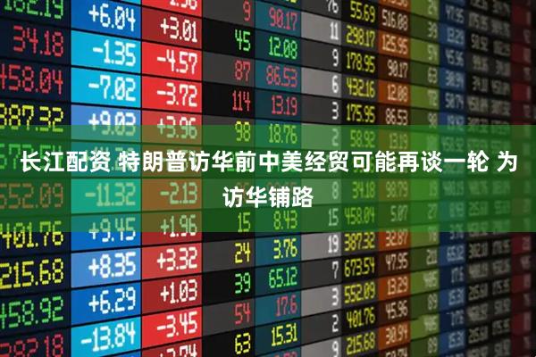 长江配资 特朗普访华前中美经贸可能再谈一轮 为访华铺路