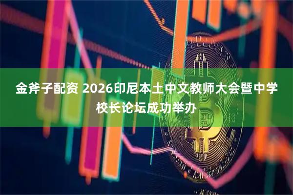 金斧子配资 2026印尼本土中文教师大会暨中学校长论坛成功举办
