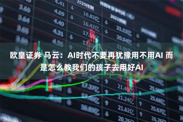 欧皇证券 马云：AI时代不要再犹豫用不用AI 而是怎么教我们的孩子去用好AI