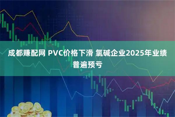 成都赚配网 PVC价格下滑 氯碱企业2025年业绩普遍预亏