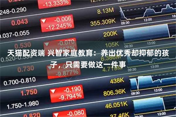 天猫配资端 兴智家庭教育：养出优秀却抑郁的孩子，只需要做这一件事