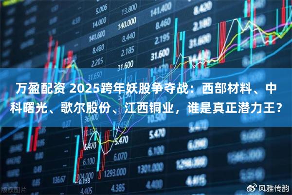 万盈配资 2025跨年妖股争夺战：西部材料、中科曙光、歌尔股份、江西铜业，谁是真正潜力王？