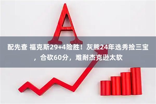 配先查 福克斯29+4险胜!灰熊24年选秀捡三宝,合砍60分,难耐杰克逊太软