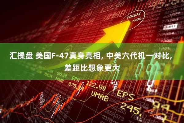 汇操盘 美国F-47真身亮相, 中美六代机一对比, 差距比想象更大