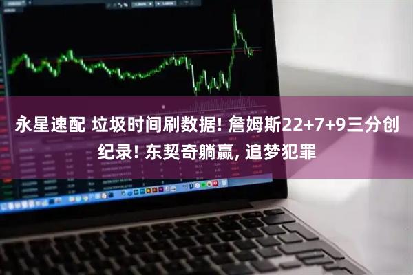 永星速配 垃圾时间刷数据! 詹姆斯22+7+9三分创纪录! 东契奇躺赢, 追梦犯罪