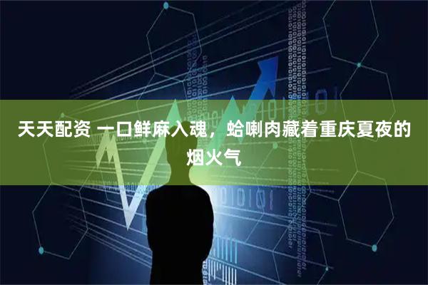 天天配资 一口鲜麻入魂,蛤喇肉藏着重庆夏夜的烟火气