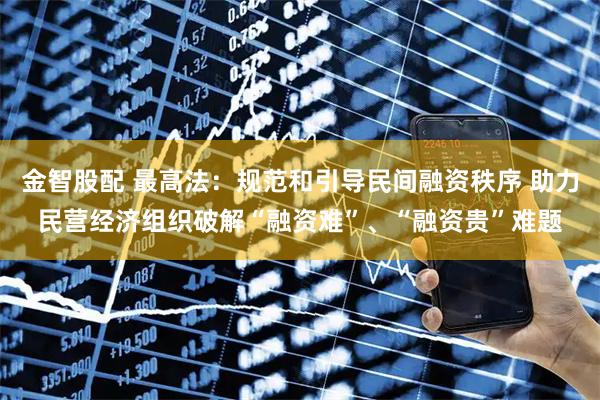 金智股配 最高法：规范和引导民间融资秩序 助力民营经济组织破解“融资难”、“融资贵”难题