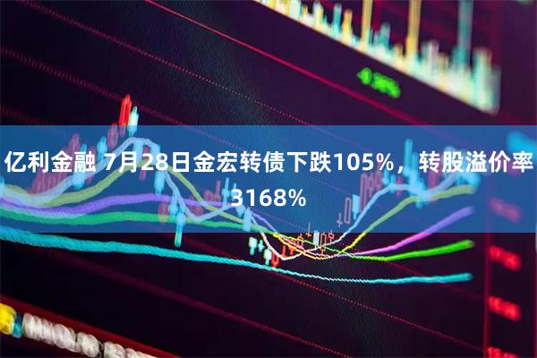 亿利金融 7月28日金宏转债下跌105%，转股溢价率3168%