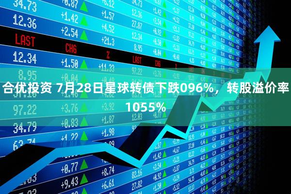 合优投资 7月28日星球转债下跌096%，转股溢价率1055%