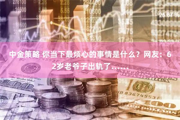 中金策略 你当下最烦心的事情是什么？网友：62岁老爷子出轨了……
