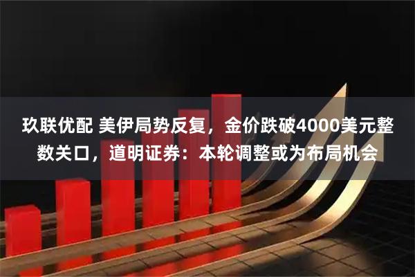玖联优配 美伊局势反复，金价跌破4000美元整数关口，道明证券：本轮调整或为布局机会