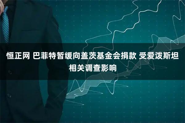 恒正网 巴菲特暂缓向盖茨基金会捐款 受爱泼斯坦相关调查影响